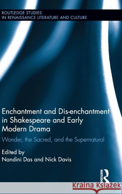 Enchantment and Dis-Enchantment in Shakespeare and Early Modern Drama: Wonder, the Sacred, and the Supernatural Nandini Das Nick Davis 9781138184664