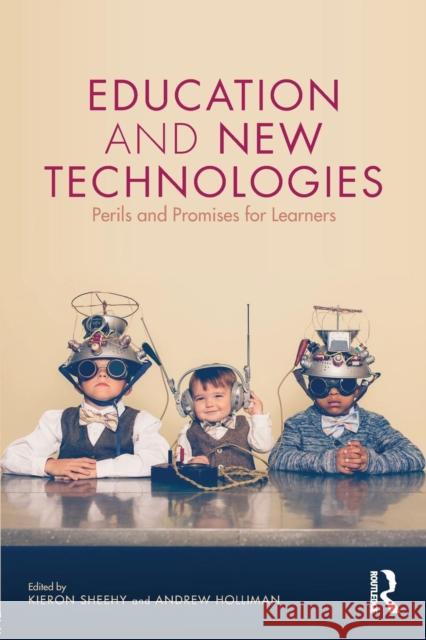 Education and New Technologies: Perils and Promises for Learners Kieron Sheehy (The Open University, UK), Andrew Holliman (The Open University, UK) 9781138184947