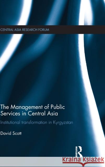 The Management of Public Services in Central Asia: Institutional Transformation in Kyrgyzstan David Scott 9781138184978 Routledge