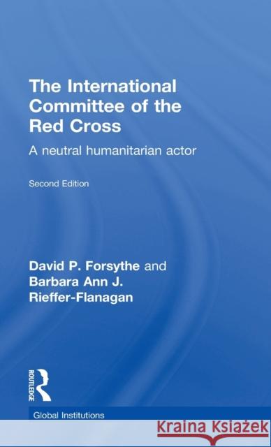 The International Committee of the Red Cross: A Neutral Humanitarian Actor David P. Forsythe Barbara Ann Rieffer-Flanagan 9781138185524