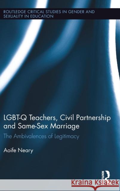 Lgbt-Q Teachers, Civil Partnership and Same-Sex Marriage: The Ambivalences of Legitimacy Aoife Neary 9781138185531 Routledge