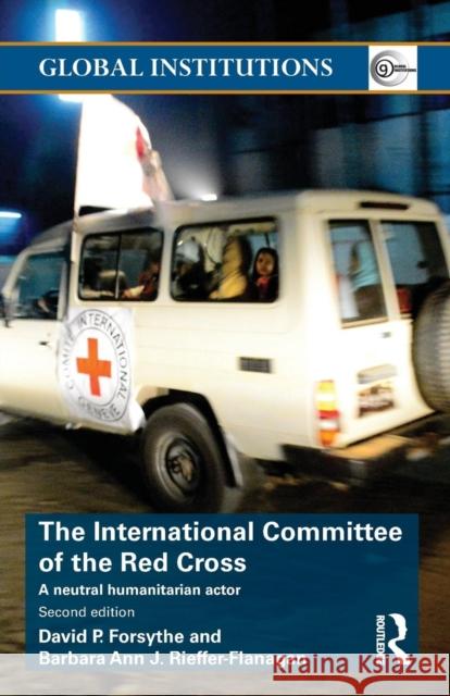 The International Committee of the Red Cross: A Neutral Humanitarian Actor David P. Forsythe Barbara Ann Rieffer-Flanagan 9781138185548