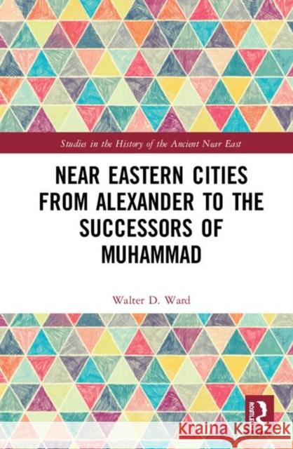 Near Eastern Cities from Alexander to the Successors of Muhammad Ward, Walter D. 9781138185708