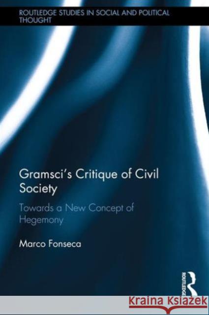 Gramsci's Critique of Civil Society: Towards a New Concept of Hegemony Marco Fonseca 9781138185876 Routledge