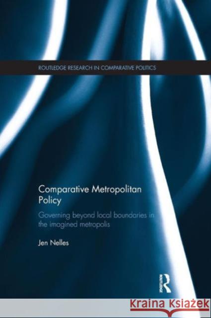 Comparative Metropolitan Policy: Governing Beyond Local Boundaries in the Imagined Metropolis Jen Nelles 9781138186149 Routledge