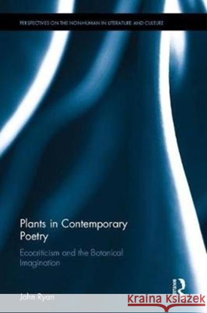 Plants in Contemporary Poetry: Ecocriticism and the Botanical Imagination John Ryan 9781138186286