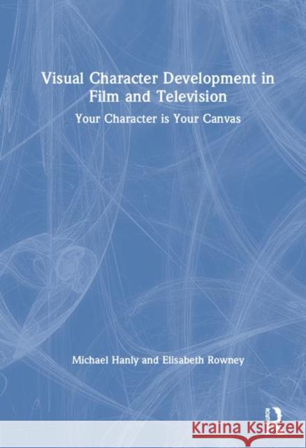 Visual Character Development in Film and Television: Your Character Is Your Canvas Michael Hanley Elisabeth Rowney 9781138186545 Focal Press