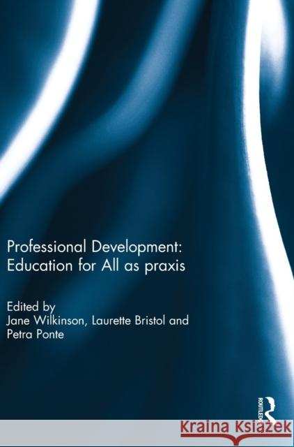 Professional Development: Education for All as Praxis Jane Wilkinson Laurette Bristol Petra Ponte 9781138186675