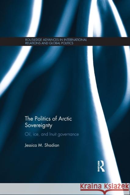The Politics of Arctic Sovereignty: Oil, Ice, and Inuit Governance Jessica M., Dr Shadian 9781138187566 Routledge