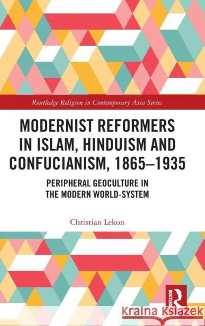 Modernist Reformers in Islam, Hinduism and Confucianism, 1865-1935: Peripheral Geoculture in the Modern World-System Lekon, Christian 9781138187719 Routledge