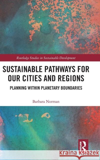 Sustainable Pathways for Our Cities and Regions: Planning Within Planetary Boundaries Barbara Norman 9781138188303 Routledge