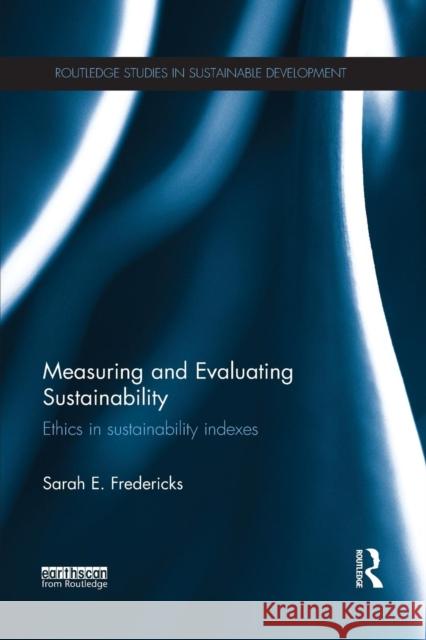 Measuring and Evaluating Sustainability: Ethics in Sustainability Indexes Sarah E. Fredericks 9781138188976 Routledge