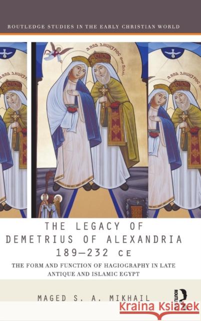 The Legacy of Demetrius of Alexandria 189-232 Ce: The Form and Function of Hagiography in Late Antique and Islamic Egypt Maged S. A. Mikhail   9781138189324