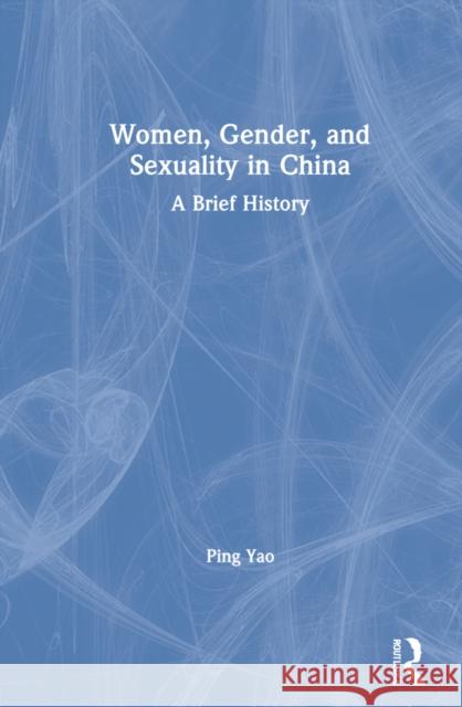 Women, Gender, and Sexuality in China: A Brief History Yao, Ping 9781138189584