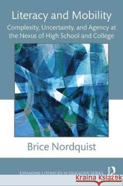 Literacy and Mobility: Complexity, Uncertainty, and Agency at the Nexus of High School and College Brice Nordquist 9781138189874