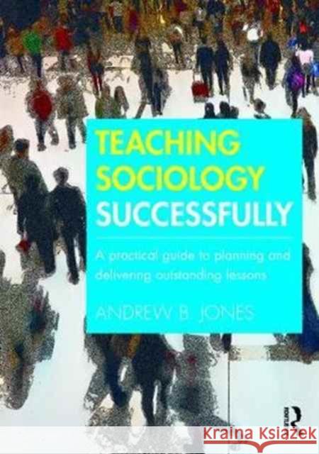 Teaching Sociology Successfully: A Practical Guide to Planning and Delivering Outstanding Lessons Andrew B. Jones 9781138190016 Taylor & Francis Ltd