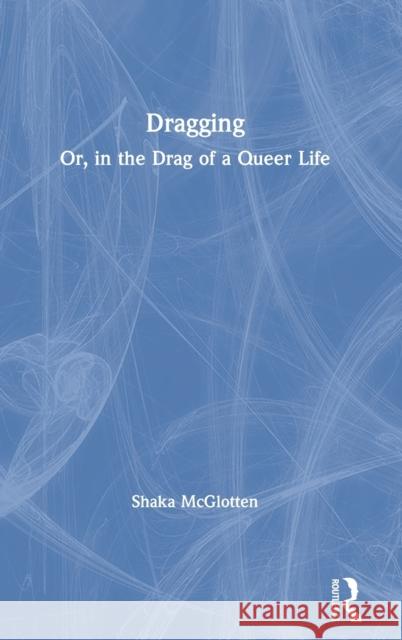 Dragging: Or, in the Drag of a Queer Life McGlotten, Shaka 9781138190245 Routledge