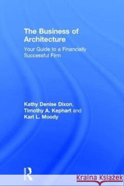 The Business of Architecture: Your Guide to a Financially Successful Firm Kathy Denise Dixon Timothy A. Kephart Karl L. Moody 9781138190337 Routledge