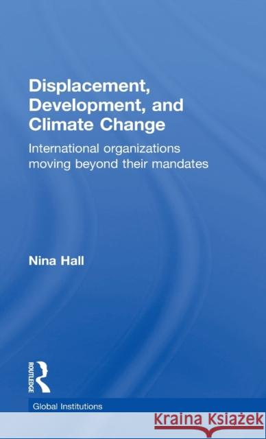 Displacement, Development, and Climate Change: International organizations moving beyond their mandates Hall, Nina 9781138190535