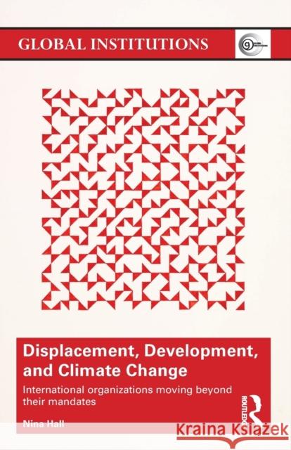 Displacement, Development, and Climate Change: International organizations moving beyond their mandates Hall, Nina 9781138190542