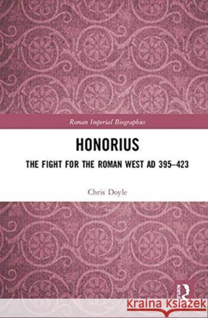 Honorius: The Fight for the Roman West Ad 395-423 Chris Doyle 9781138190887 Routledge