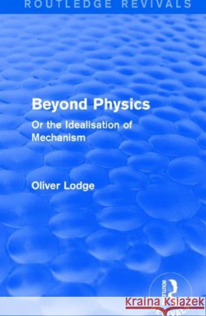 Beyond Physics: Or the Idealisation of Mechanism Oliver Lodge 9781138191648