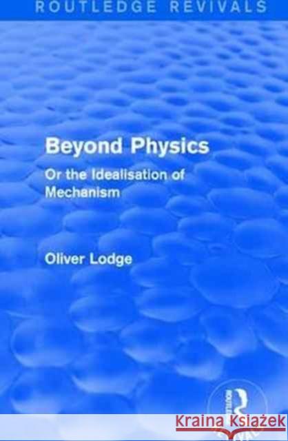 Beyond Physics: Or the Idealisation of Mechanism Oliver Sir Lodge 9781138191655 Routledge