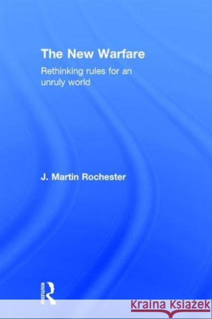 The New Warfare: Rethinking Rules for an Unruly World J. Martin Rochester 9781138191884 Routledge