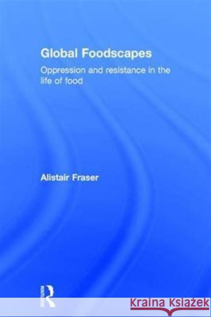 Global Foodscapes: Oppression and Resistance in the Life of Food Alistair Fraser 9781138192478