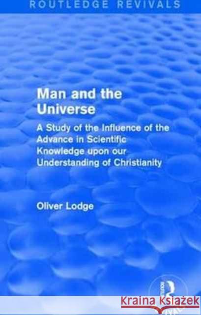 Man and the Universe: A Study of the Influence of the Advance in Scientific Knowledge Upon Our Understanding of Christianity Oliver Lodge 9781138192706