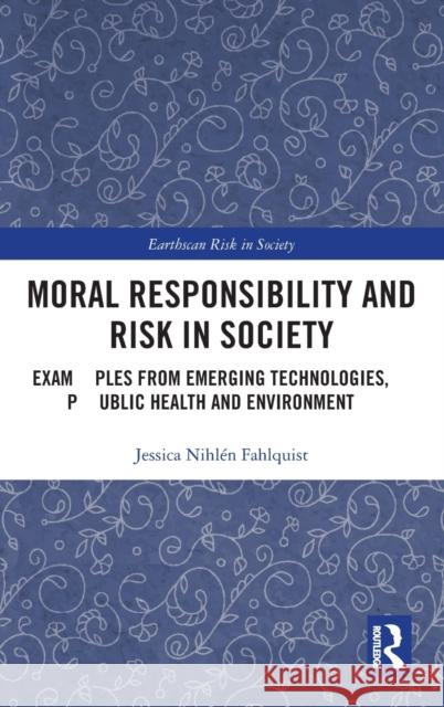 Moral Responsibility and Risk in Society: Examples from Emerging Technologies, Public Health and Environment Jessica Nihlén Fahlquist 9781138192904 Taylor & Francis Ltd