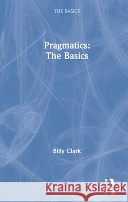 Pragmatics: The Basics: The Basics Clark, Billy 9781138193857