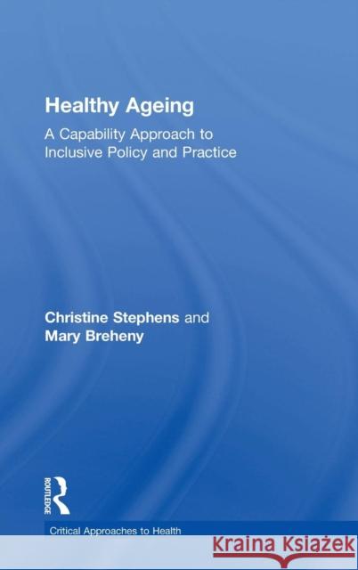 Healthy Ageing: A Capability Approach to Inclusive Policy and Practice Christine Stephens Mary Breheny 9781138193925