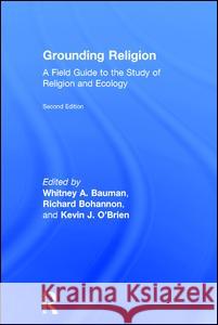 Grounding Religion: A Field Guide to the Study of Religion and Ecology Whitney Bauman Richard Bohannon Kevin O'Brien 9781138194007