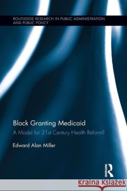 Block Granting Medicaid: A Model for 21st Century Health Reform? Edward Alan Miller 9781138194076
