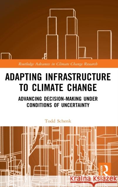 Adapting Infrastructure to Climate Change: Advancing Decision-Making Under Conditions of Uncertainty Todd Schenk 9781138194199