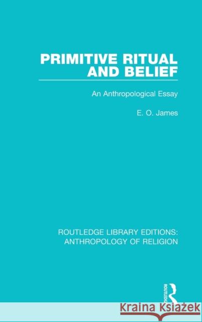 Primitive Ritual and Belief: An Anthropological Essay E. O. James 9781138194588 Routledge
