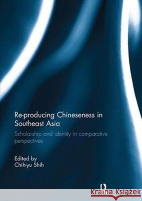 Re-Producing Chineseness in Southeast Asia: Scholarship and Identity in Comparative Perspectives Chih-Yu Shih 9781138194786
