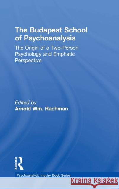 The Budapest School of Psychoanalysis: The Origin of a Two-Person Psychology and Emphatic Perspective Arnold Rachman   9781138195202