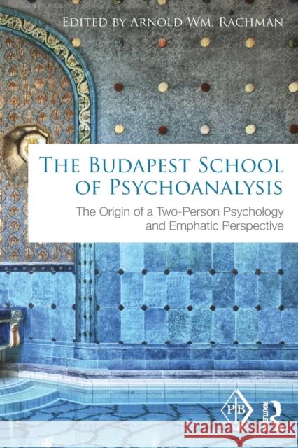 The Budapest School of Psychoanalysis: The Origin of a Two-Person Psychology and Emphatic Perspective Arnold Rachman   9781138195219