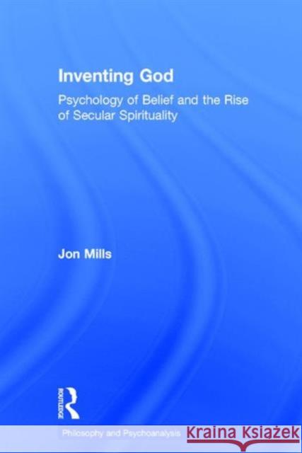 Inventing God: Psychology of Belief and the Rise of Secular Spirituality Jon Mills 9781138195745 Routledge
