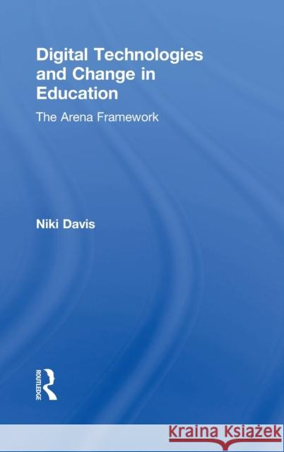 Digital Technologies and Change in Education: The Arena Framework Niki Davis (University of Canterbury, USA) 9781138195813