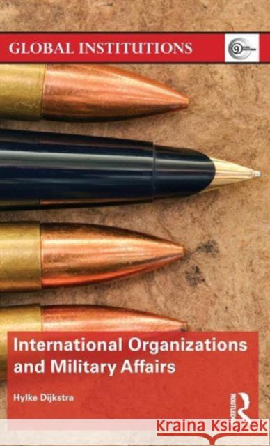 International Organizations and Military Affairs: International Organizations and Military Affairs Dijkstra, Hylke 9781138195882