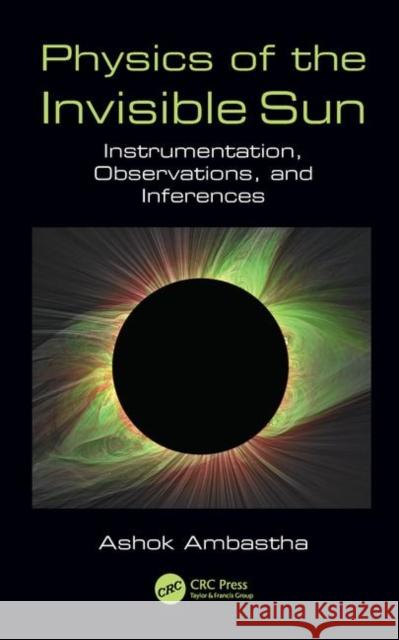 Physics of the Invisible Sun: Instrumentation, Observations, and Inferences Ashok Prof Ambastha 9781138197442 CRC Press