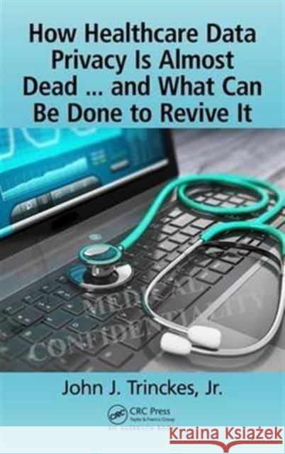 How Healthcare Data Privacy Is Almost Dead ... and What Can Be Done to Revive It! John J. Trincke 9781138197756 Auerbach Publications