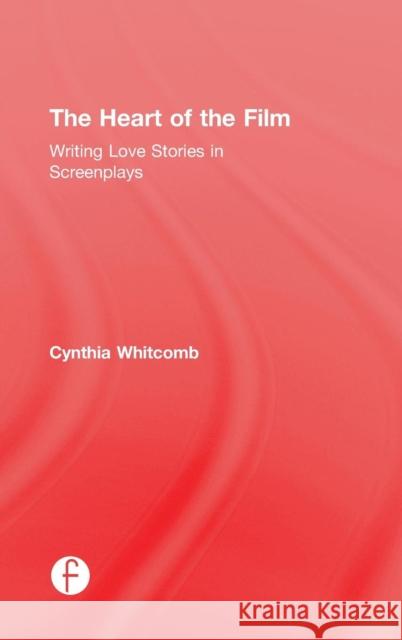 The Heart of the Film: Writing Love Stories in Screenplays Cynthia Whitcomb 9781138201088 Focal Press