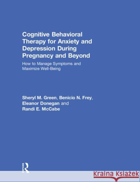 Cognitive Behavioral Therapy for Anxiety and Depression During Pregnancy and Beyond: How to Manage Symptoms and Maximize Well-Being Sheryl M. Green Benicio N. Frey Eleanor Donegan 9781138201095 Routledge