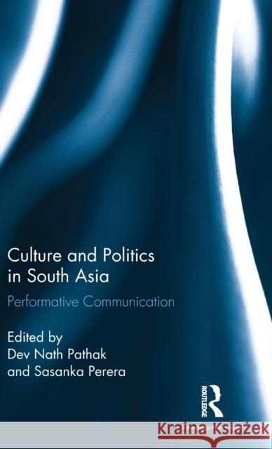 Culture and Politics in South Asia: Performative Communication Dev Nath Pathak (South Asian University, New Delhi, India), Sasanka Perera (South Asian University, New Delhi, India) 9781138201132