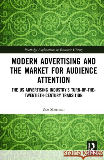 Modern Advertising and the Market for Audience Attention: The US Advertising Industry's Turn-of-the-Twentieth-Century Transition Sherman, Zoe 9781138201545 Routledge