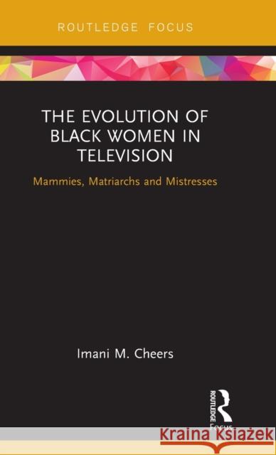 The Evolution of Black Women in Television: Mammies, Matriarchs and Mistresses Imani M. Cheers 9781138201644 Routledge